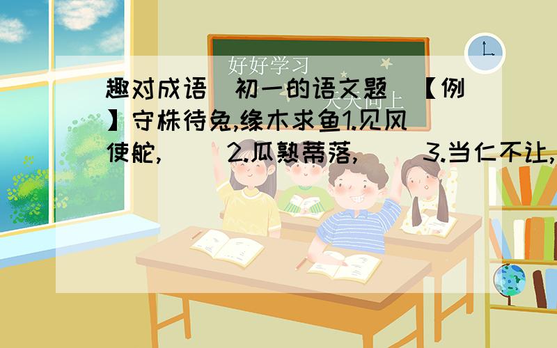 趣对成语（初一的语文题）【例】守株待兔,缘木求鱼1.见风使舵,（ ）2.瓜熟蒂落,（ ）3.当仁不让,( )4.抛砖引玉,（ ）5.引蛇出洞,（ ）6.指鹿为马,（ ）