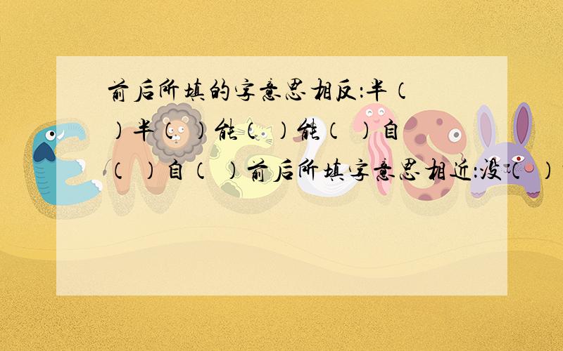 前后所填的字意思相反：半（ ）半（ ）能（ ）能（ ）自（ ）自（ ）前后所填字意思相近：没（ ）打（ ）（ ）兵（ ）政（ ）死（）伤（ ）峰（ ）石（ ）古（ ）青（ ）鬼（ ）神千（