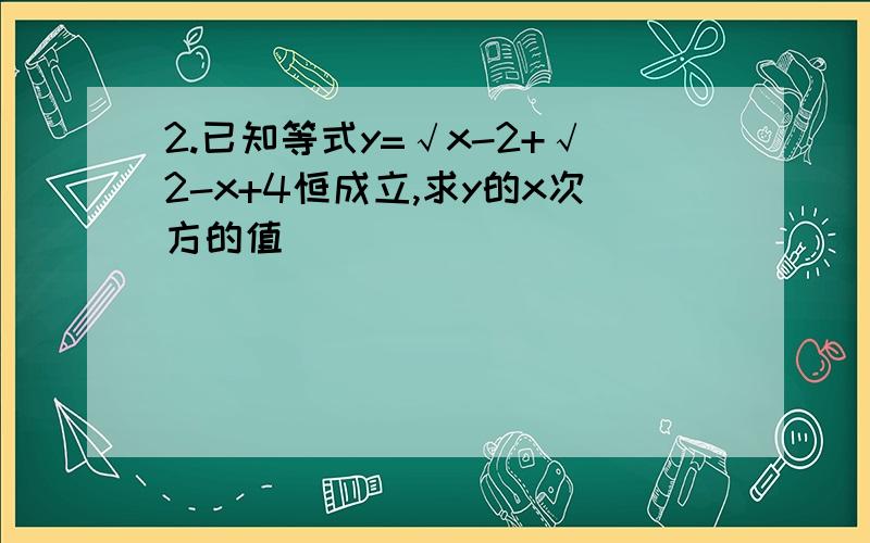 2.已知等式y=√x-2+√2-x+4恒成立,求y的x次方的值