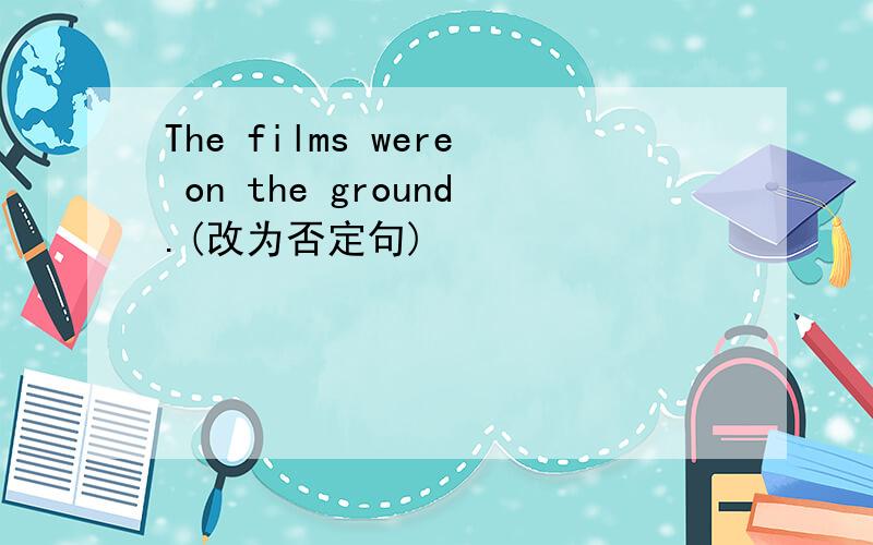 The films were on the ground.(改为否定句)