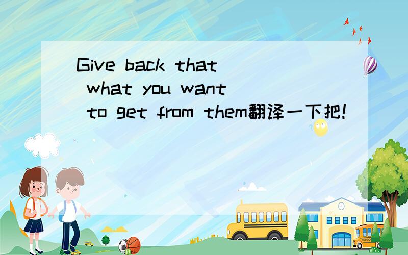 Give back that what you want to get from them翻译一下把!