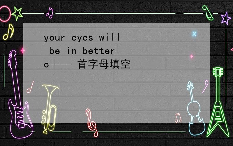 your eyes will be in better c---- 首字母填空