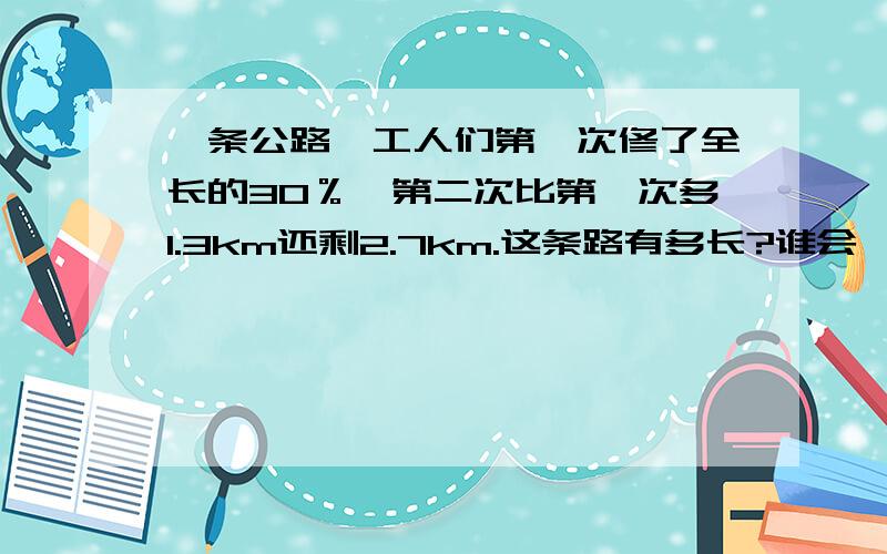 一条公路,工人们第一次修了全长的30％,第二次比第一次多1.3km还剩2.7km.这条路有多长?谁会、?