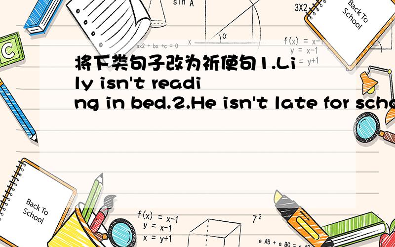 将下类句子改为祈使句1.Lily isn't reading in bed.2.He isn't late for school.