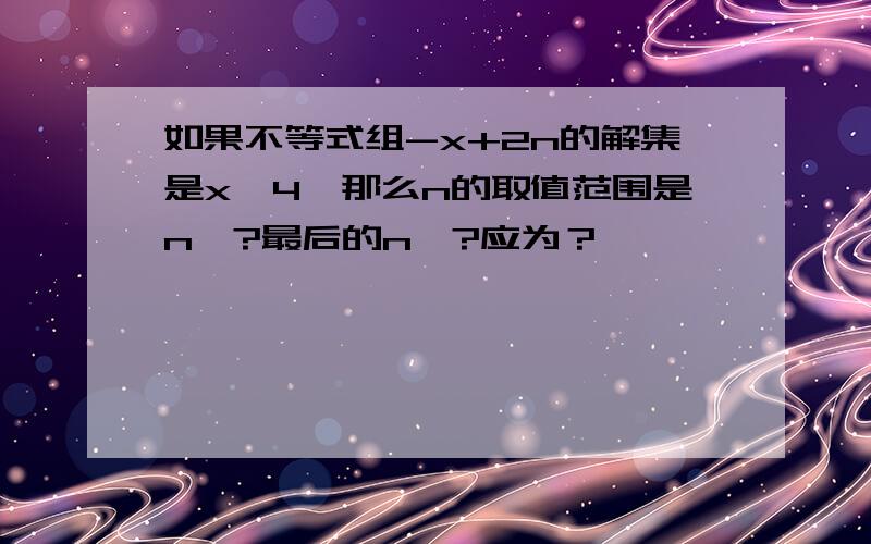 如果不等式组-x+2n的解集是x>4,那么n的取值范围是n>?最后的n>?应为？