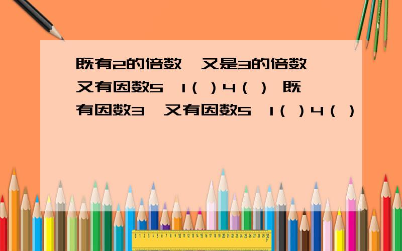 既有2的倍数,又是3的倍数,又有因数5,1（）4（） 既有因数3,又有因数5,1（）4（）