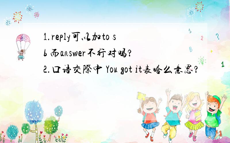 1.reply可以加to sb 而answer不行对吗?2.口语交际中 You got it表啥么意思?