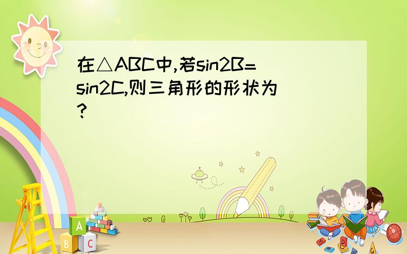 在△ABC中,若sin2B=sin2C,则三角形的形状为?