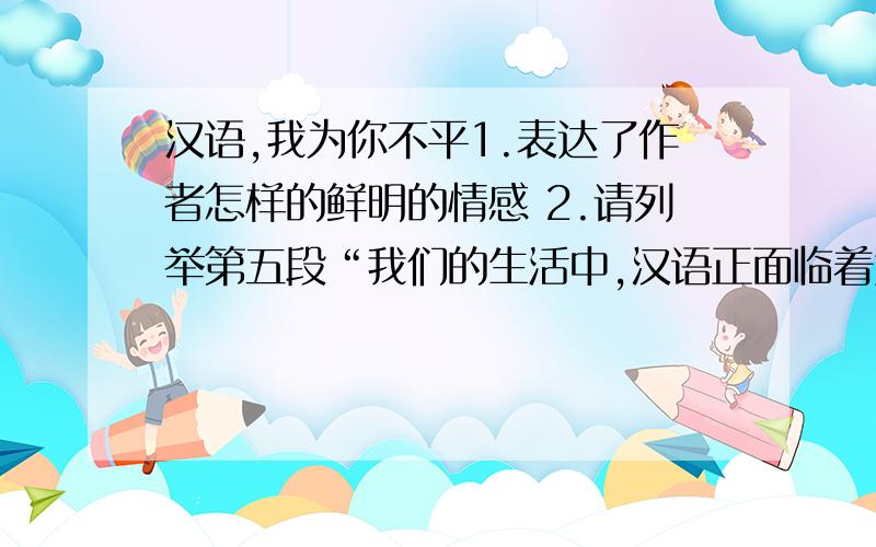 汉语,我为你不平1.表达了作者怎样的鲜明的情感 2.请列举第五段“我们的生活中,汉语正面临着危机”一句中“危机”在文中的具体表现3.文章第5段中说“汉语才是我们真正的根”,请结合全