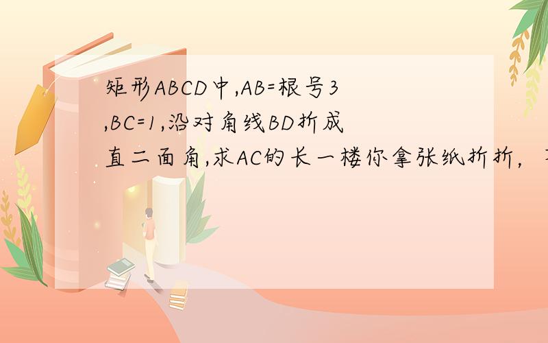 矩形ABCD中,AB=根号3,BC=1,沿对角线BD折成直二面角,求AC的长一楼你拿张纸折折，不用想都知道和二面角有关系