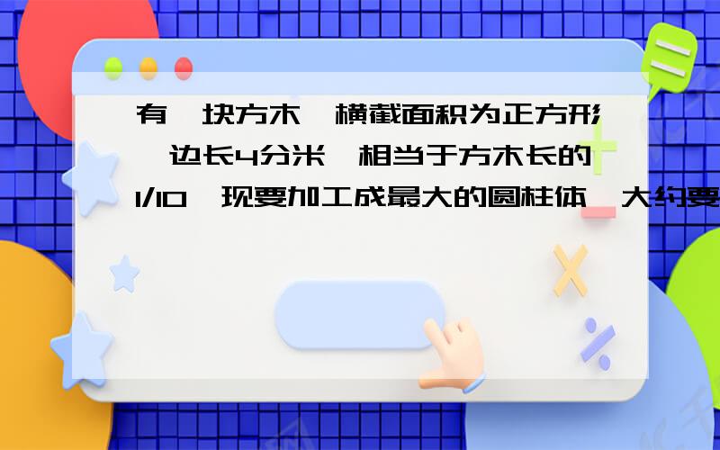 有一块方木,横截面积为正方形,边长4分米,相当于方木长的1/10,现要加工成最大的圆柱体,大约要去掉百分之几的木料?