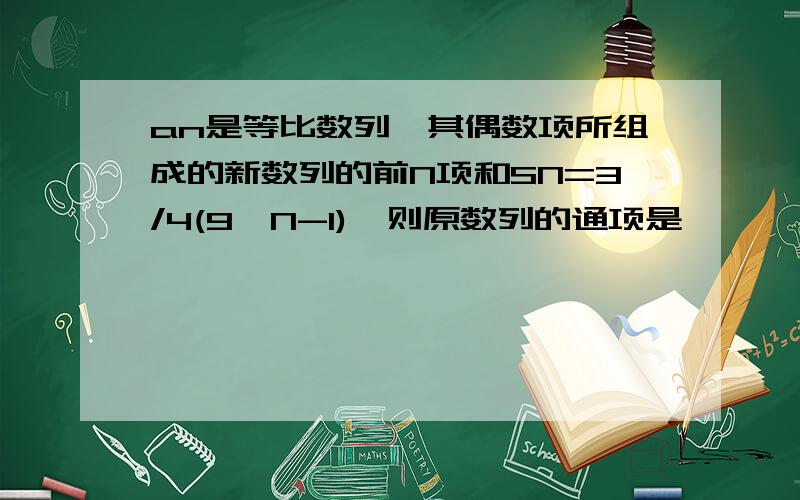 an是等比数列,其偶数项所组成的新数列的前N项和SN=3/4(9^N-1),则原数列的通项是