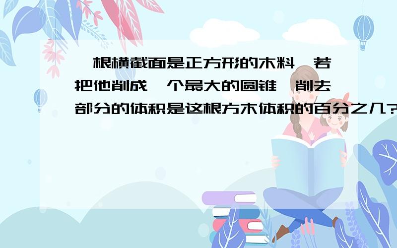 一根横截面是正方形的木料,若把他削成一个最大的圆锥,削去部分的体积是这根方木体积的百分之几?