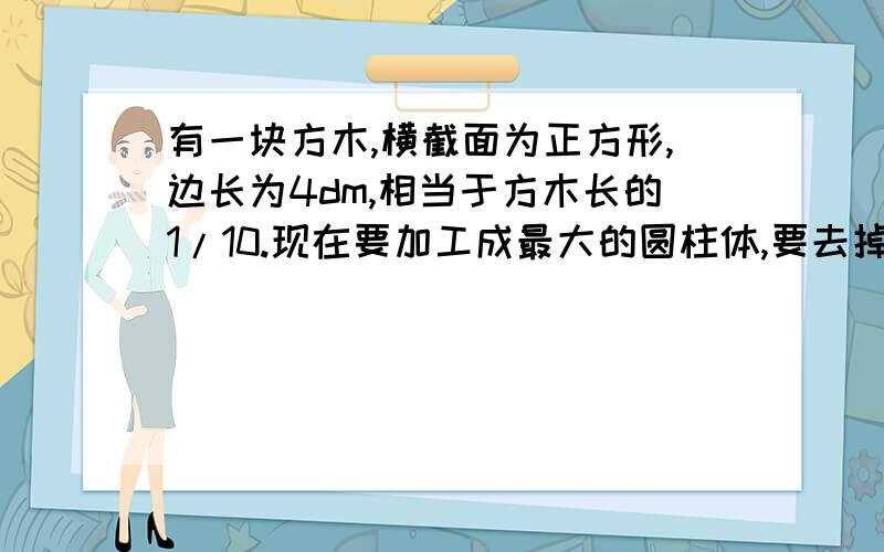 有一块方木,横截面为正方形,边长为4dm,相当于方木长的1/10.现在要加工成最大的圆柱体,要去掉百分之几的木材?