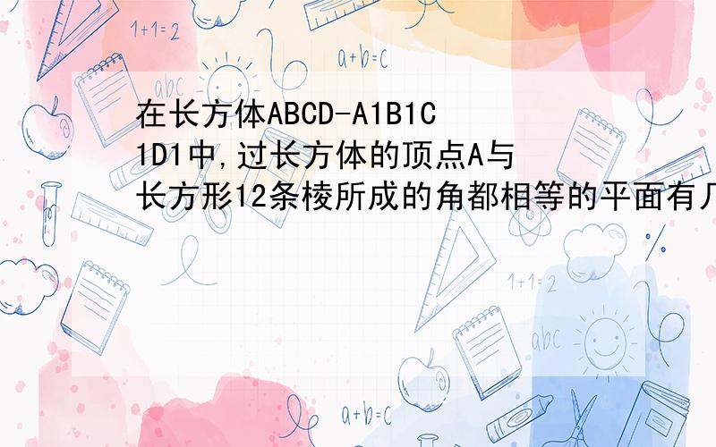 在长方体ABCD-A1B1C1D1中,过长方体的顶点A与长方形12条棱所成的角都相等的平面有几个?RT求详解.