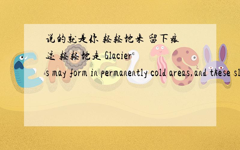 说的就是你 轻轻地来 留下痕迹 轻轻地走 Glaciers may form in permanently cold areas,and these slowly moving masses of ice cut out valleys,carying with them huge quantities of eroded rock debris.这里的 carying with them huge,不是