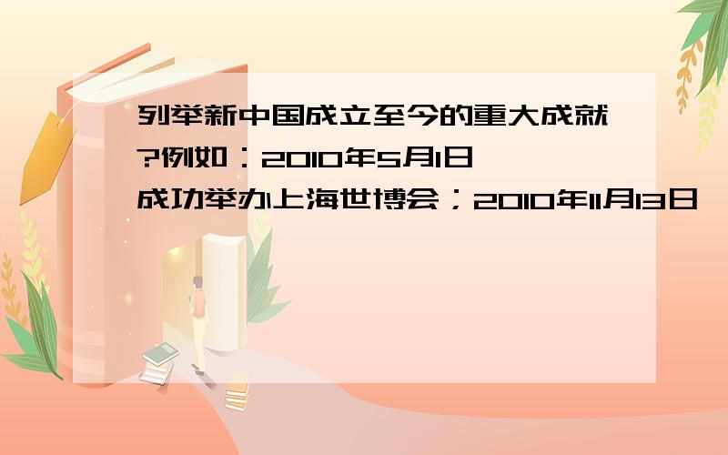 列举新中国成立至今的重大成就?例如：2010年5月1日,成功举办上海世博会；2010年11月13日,成功举办广州亚运会；2011年9月29日,中国首个空间实验室天宫一号在酒泉卫星发射中心发射成功；2011