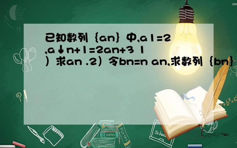 已知数列｛an｝中,a1=2,a↓n+1=2an+3 1）求an .2）令bn=n an,求数列｛bn｝的前n项和sn