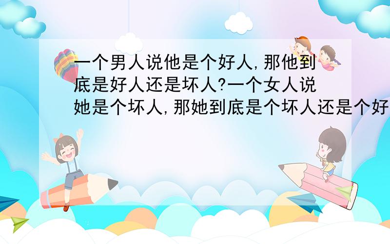 一个男人说他是个好人,那他到底是好人还是坏人?一个女人说她是个坏人,那她到底是个坏人还是个好人?大