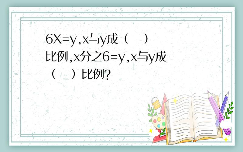 6X=y,x与y成（   ）比例,x分之6=y,x与y成（   ）比例?