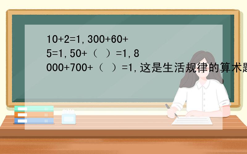 10+2=1,300+60+5=1,50+（ ）=1,8000+700+（ ）=1,这是生活规律的算术题.