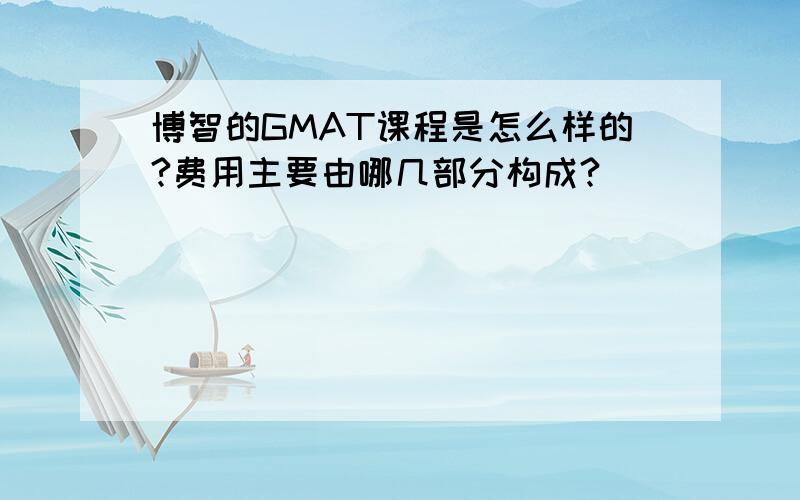 博智的GMAT课程是怎么样的?费用主要由哪几部分构成?