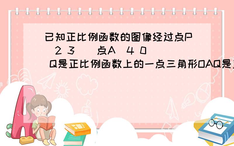 已知正比例函数的图像经过点P(2 3 ) 点A(4 0) Q是正比例函数上的一点三角形OAQ是直角三角形求点Q坐标