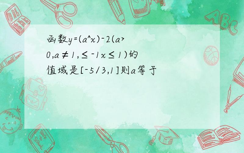 函数y=(a^x)-2(a>0,a≠1,≤-1x≤1)的值域是[-5/3,1]则a等于