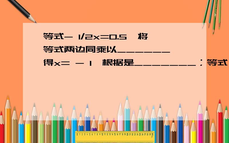 等式- 1/2x=0.5,将等式两边同乘以______,得x= - 1,根据是_______；等式 - 3x+2=1-2x,将等式两边同减2和加________,得________,根据是_______；3、如果x+y=0,那么x=______,根据是______；4、如果xy=1,呢么x=_______,根据