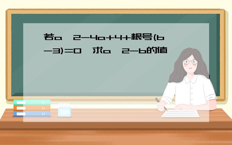 若a^2-4a+4+根号(b-3)=0,求a^2-b的值