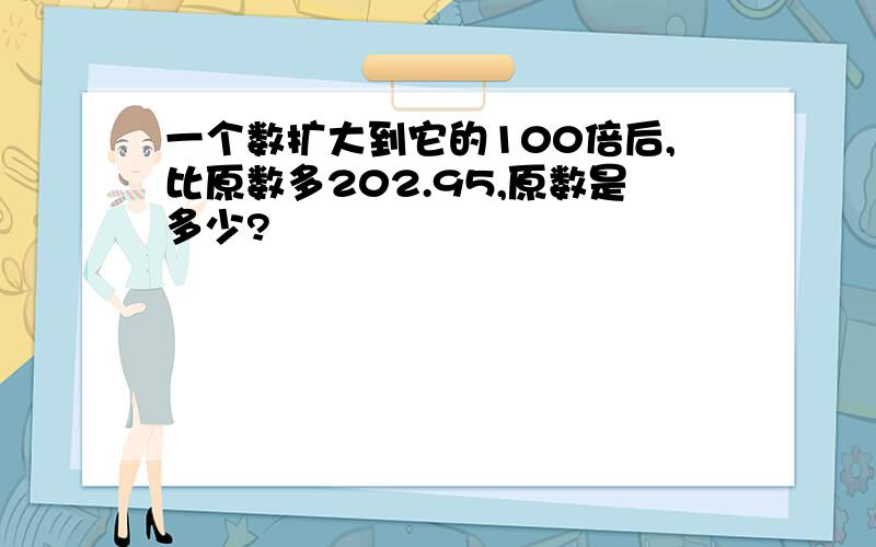 一个数扩大到它的100倍后,比原数多202.95,原数是多少?