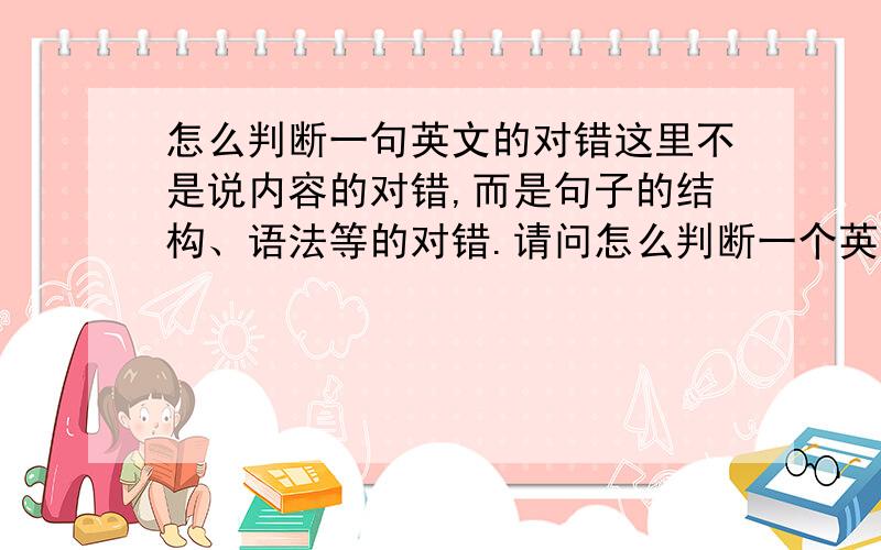 怎么判断一句英文的对错这里不是说内容的对错,而是句子的结构、语法等的对错.请问怎么判断一个英文句子是对还是错?