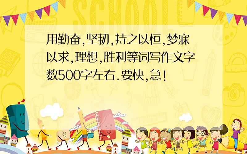 用勤奋,坚韧,持之以恒,梦寐以求,理想,胜利等词写作文字数500字左右.要快,急!