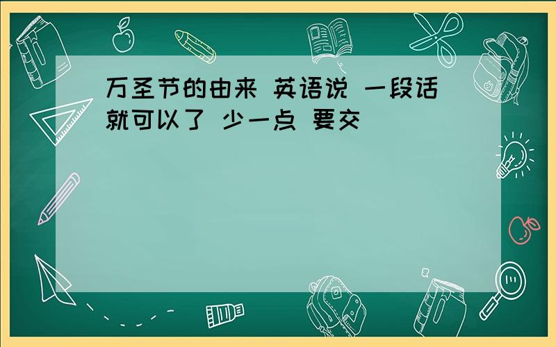 万圣节的由来 英语说 一段话就可以了 少一点 要交