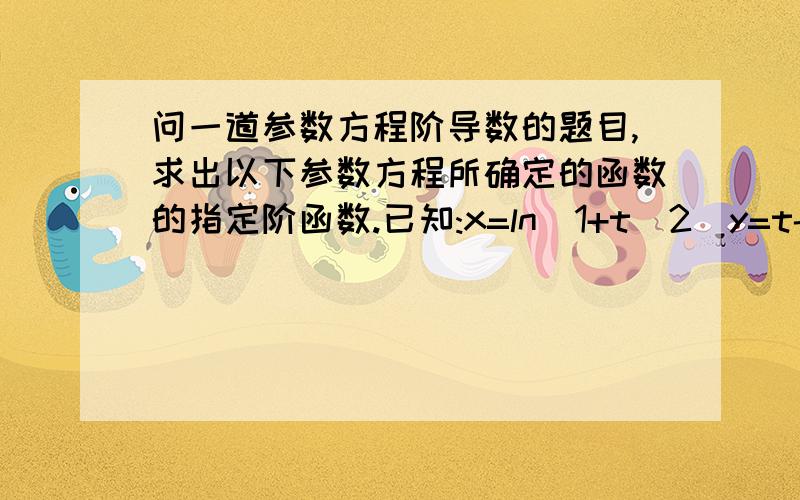 问一道参数方程阶导数的题目,求出以下参数方程所确定的函数的指定阶函数.已知:x=ln(1+t^2)y=t-arctan(t),求d^3y/dx^3