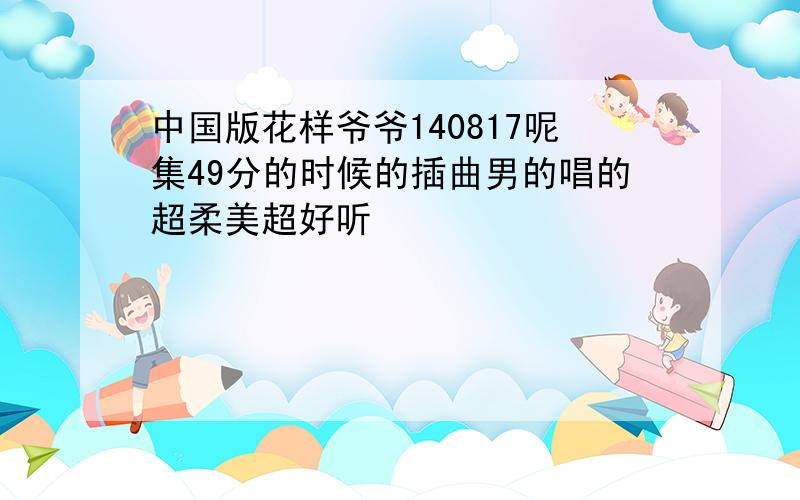 中国版花样爷爷140817呢集49分的时候的插曲男的唱的超柔美超好听