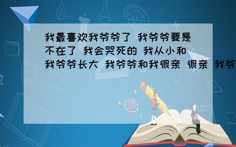 我最喜欢我爷爷了 我爷爷要是不在了 我会哭死的 我从小和我爷爷长大 我爷爷和我很亲 很亲 我爷爷是我最喜欢的人.