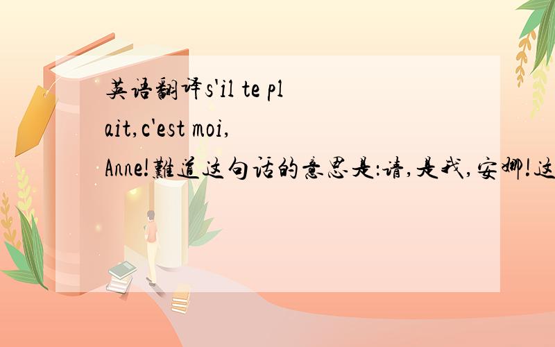 英语翻译s'il te plait,c'est moi,Anne!难道这句话的意思是：请,是我,安娜!这个总感觉好奇怪啊.求大神指教正确翻译!