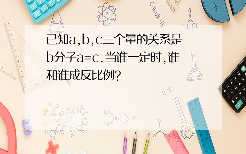 已知a,b,c三个量的关系是b分子a=c.当谁一定时,谁和谁成反比例?