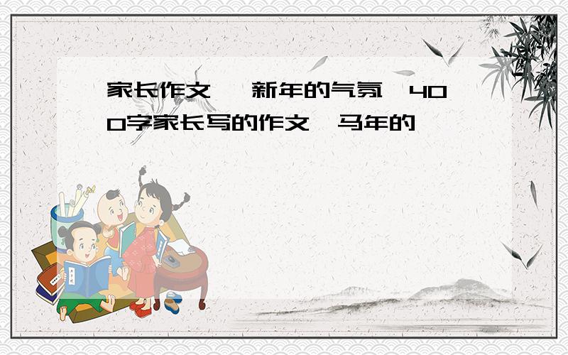 家长作文 《新年的气氛》400字家长写的作文,马年的