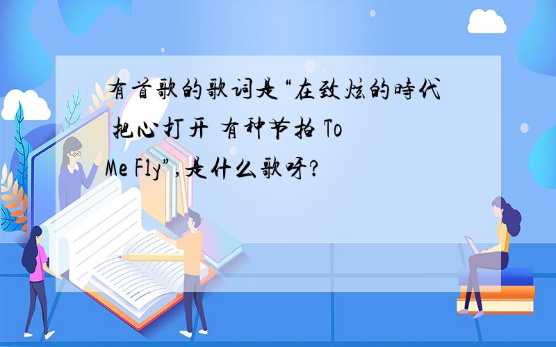 有首歌的歌词是“在致炫的时代 把心打开 有种节拍 To Me Fly”,是什么歌呀?