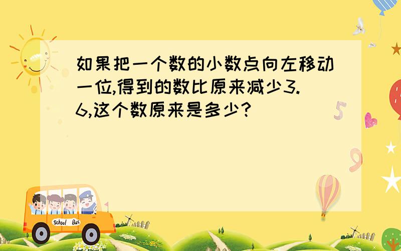 如果把一个数的小数点向左移动一位,得到的数比原来减少3.6,这个数原来是多少?