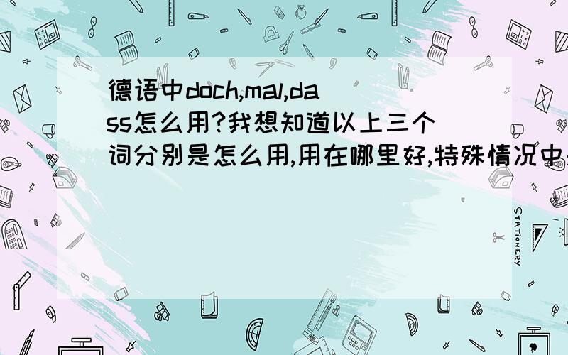 德语中doch,mal,dass怎么用?我想知道以上三个词分别是怎么用,用在哪里好,特殊情况中是什么作用,并且它们和句子、词有什么关联,希望达人们指教一下.