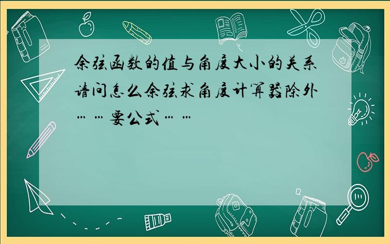 余弦函数的值与角度大小的关系请问怎么余弦求角度计算器除外……要公式……