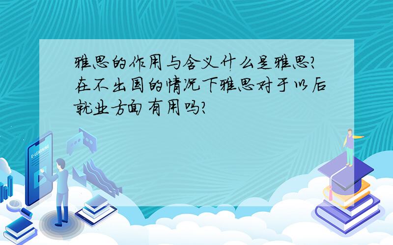 雅思的作用与含义什么是雅思?在不出国的情况下雅思对于以后就业方面有用吗?