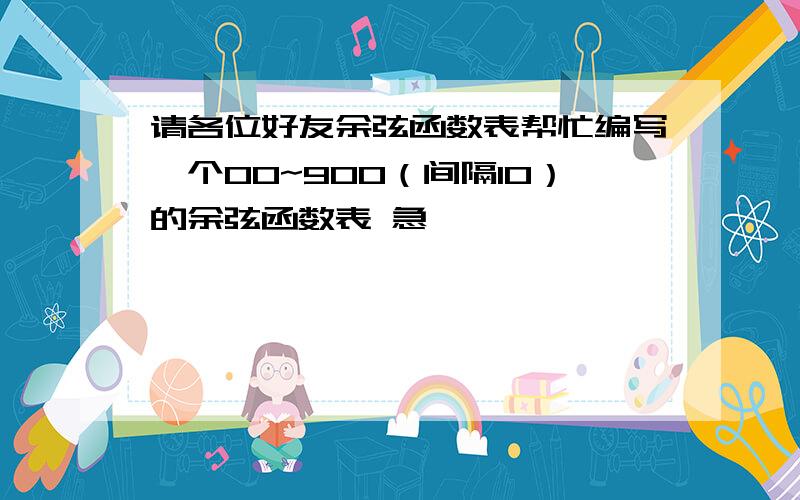 请各位好友余弦函数表帮忙编写一个00~900（间隔10）的余弦函数表 急