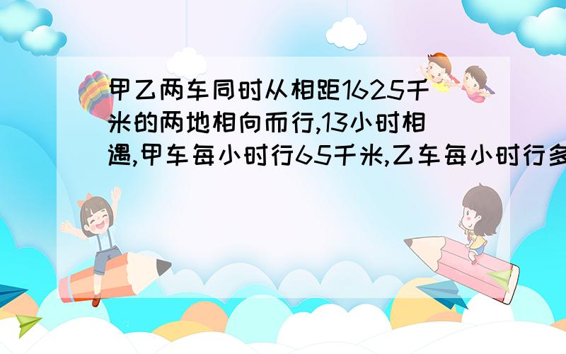 甲乙两车同时从相距1625千米的两地相向而行,13小时相遇,甲车每小时行65千米,乙车每小时行多少千米?方程