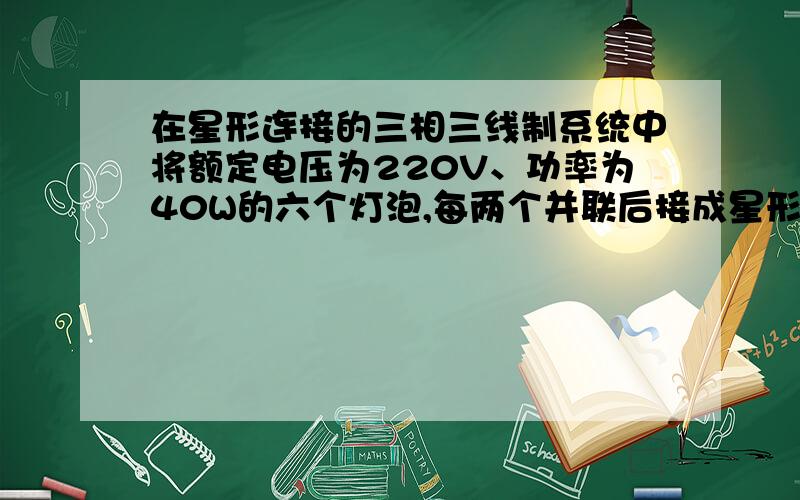 在星形连接的三相三线制系统中将额定电压为220V、功率为40W的六个灯泡,每两个并联后接成星形,投入三相380V低压电网中.当负载平衡时,灯泡可以正常工作吗?若有一盏灯关闭了又会怎么样?