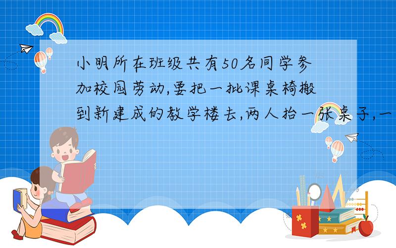 小明所在班级共有50名同学参加校园劳动,要把一批课桌椅搬到新建成的教学楼去,两人抬一张桌子,一人拿两把椅子,请你设计一个分配方案,是一次搬运的桌椅配套（注：一张桌子配一把椅子）