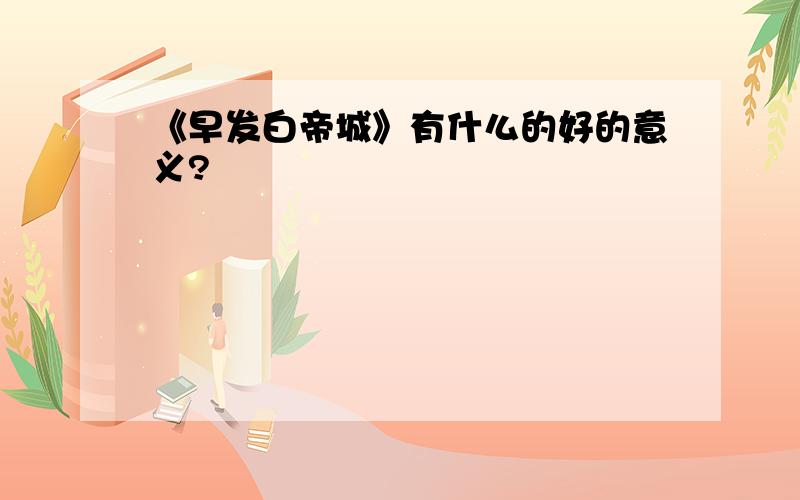 《早发白帝城》有什么的好的意义?